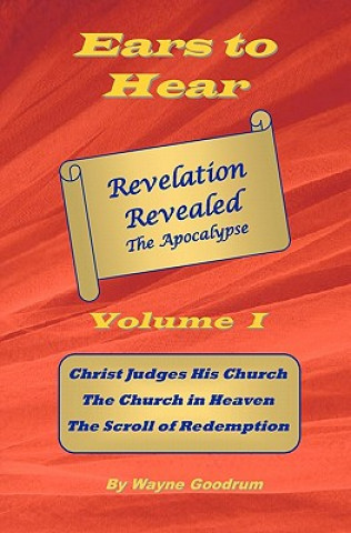Kniha Ears To Hear -- Revelation Revealed The Apocalypse: Christ Judges His Church. The Church in Heaven. The Scroll of Redemption. Wayne Goodrum