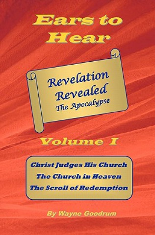 Knjiga Ears To Hear -- Revelation Revealed The Apocalypse: Christ Judges His Church. The Church in Heaven. The Scroll of Redemption. Wayne Goodrum