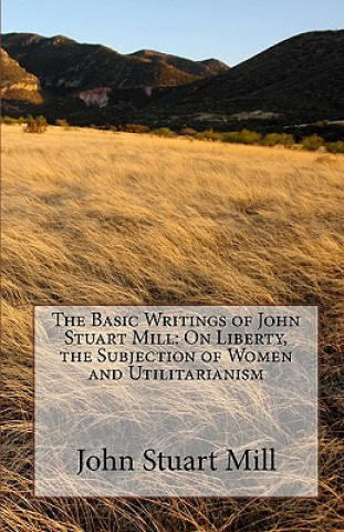 Książka The Basic Writings of John Stuart Mill: On Liberty, the Subjection of Women and Utilitarianism John Stuart Mill