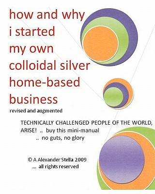 Carte how and why i started my own colloidal silver home-based business: revised and augmented A Alexander Stella Ph D