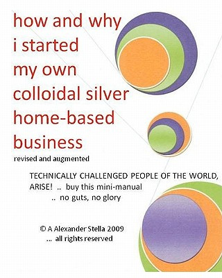 Kniha how and why i started my own colloidal silver home-based business: revised and augmented A Alexander Stella Ph D