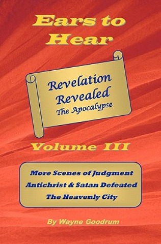 Knjiga Ears To Hear -- Revelation Revealed The Apocalypse: Christ Judges The World, Four Horsemen, Two Witnesses Wayne Goodrum