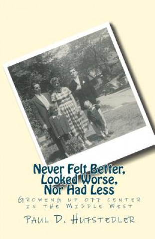 Książka Never Felt Better, Looked Worse, Nor Had Less: Growing up off center in the Middle West Paul D Hufstedler