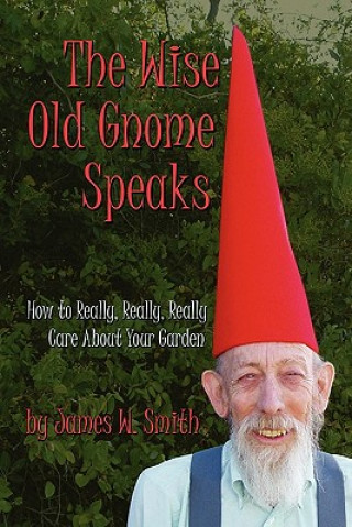 Könyv The Wise Old Gnome Speaks: How to Really, Really, Really Care About Your Garden James W Smith