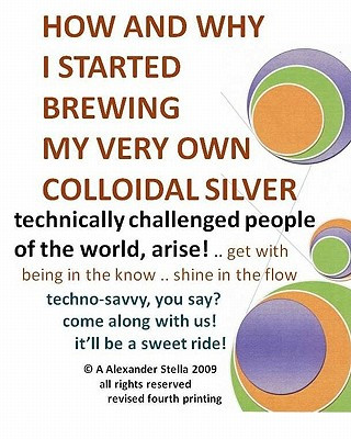 Carte How and Why I Started Brewing My Very Own Colloidal Silver: revised and expanded A Alexander Stella Ph D