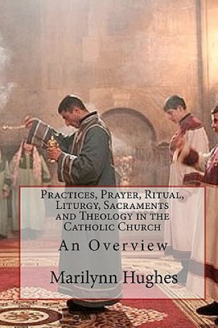 Kniha Practices, Prayer, Ritual, Liturgy, Sacraments and Theology in the Catholic Church Marilynn Hughes