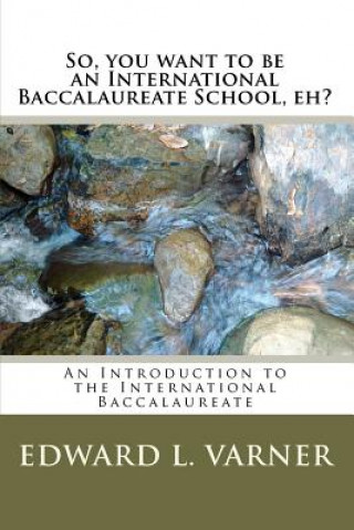 Książka So, you want to be an International Baccalaureate School, eh?: An Introduction to the International Baccalaureate Edward L Varner