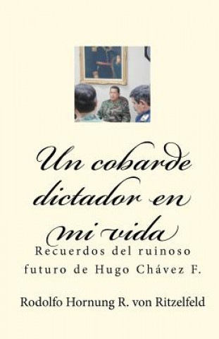 Carte Un cobarde dictador en mi vida: Recuerdos del ruinoso futuro de Hugo Chávez F. Rodolfo Hornung