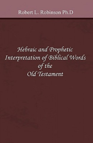 Kniha Hebraic and Prophetic Interpretation of Biblical Words of the Old Testament Robert L Robinson Ph D