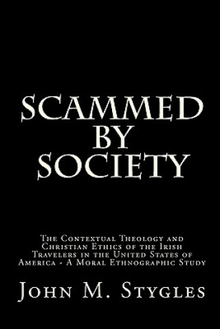 Książka Scammed By Society: The Contextual Theology and Christian Ethics of the Irish Travelers in the United States of America - A Moral Ethnogra John M Stygles