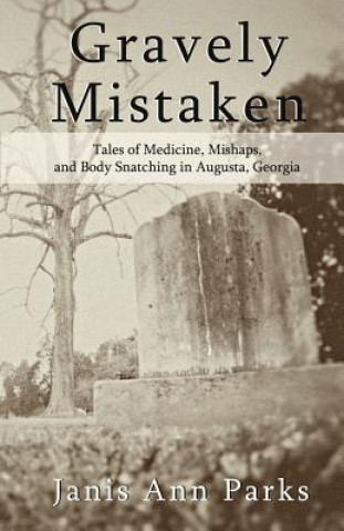 Carte Gravely Mistaken: Tales of Medicine, Mishaps and Body Snatching in Augusta, Georgia Janis Ann Parks