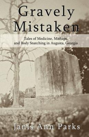 Könyv Gravely Mistaken: Tales of Medicine, Mishaps and Body Snatching in Augusta, Georgia Janis Ann Parks