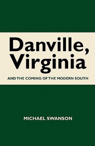 Könyv Danville, Virginia: And The Coming Of The Modern South Michael Swanson