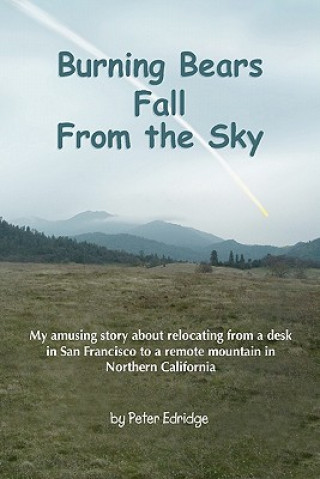 Könyv Burning Bears Fall From the Sky: My amusing story about relocating from a desk in San Francisco to a remote mountain in Northern California Peter Edridge
