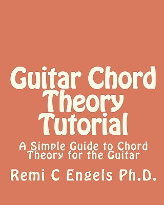 Könyv Guitar Chord Theory Tutorial: A Simple Guide to Chord Theory for the Guitar Remi C Engels Ph D