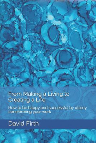 Kniha From Making a Living to Creating a Life: How to be happy, successful, free and powerful by utterly transforming your work David Firth