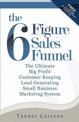 Kniha The Six Figure Sales Funnel: The Ultimate Big Profit Customer Keeping Lead Generating Small Business Marketing System Tanner Larsson