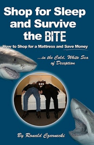 Kniha Shop for Sleep and Survive the Bite: How to Shop for a Mattress and Save Money in the Cold White Sea of Deception Ronald Czarnecki