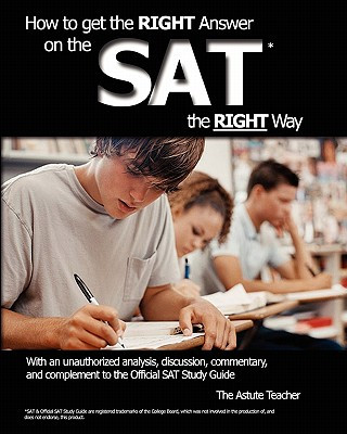 Book How To Get the RIGHT Answer on the SAT the RIGHT Way - With an unauthorized analysis, discussion, commentary, and complement to the Official SAT Study Astute Teacher