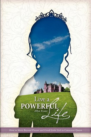 Книга Live a Powerful Life: How to Move Beyond Good Little Girl and Pleaser to Conscious Queen Allyn Evans