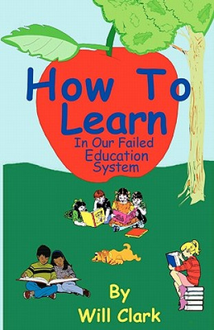 Книга How To Learn: In Our Failing Education System Will Clark