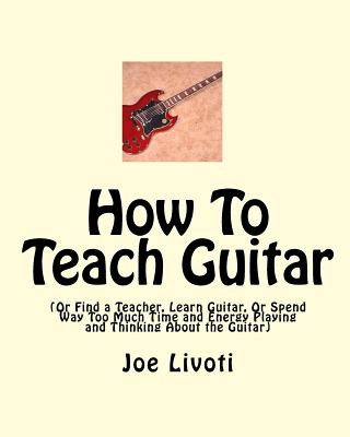 Kniha How To Teach Guitar: (Or Find a Teacher, Learn Guitar, Or Spend Way Too Much Time and Energy Playing and Thinking About the Guitar) Joe Livoti