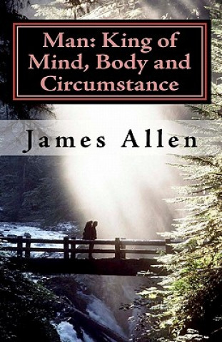 Kniha Man: King of Mind, Body and Circumstance: Mastering the Laws of Happiness, Inner Power and Prosperity James Allen
