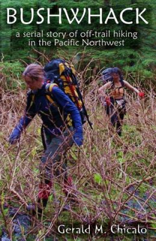 Kniha Bushwhack: A Serial Story of Off-Trail Hiking & Camping in the Pacific Northwest Wilderness Gerald M Chicalo