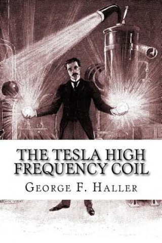 Book The Tesla High Frequency Coil: Its Construction And Uses George F Haller