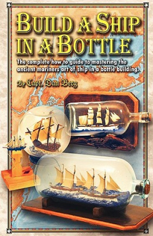 Carte Build a Ship in a Bottle: The complete how to guide to mastering the ancient mariners art of ship in a bottle building. Capt Dan Berg