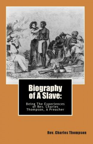 Carte Biography of A Slave: : Being The Being The Experiences of Rev. Charles Thompson, A Preacher Rev Charles Thompson