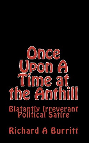 Kniha Once Upon A Time at the Anthill: Blatantly Irreverent Political Satire Richard A Burritt