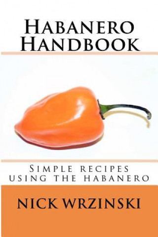 Libro Habanero Handbook: Simple recipes using the habanero Nick A Wrzinski