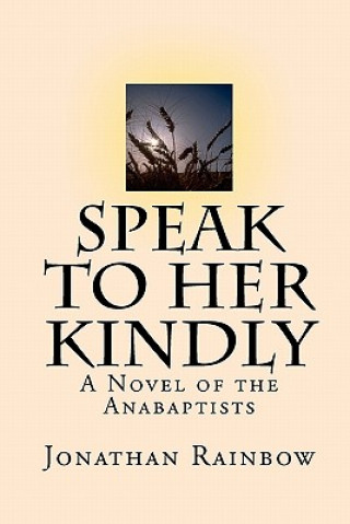 Könyv Speak to Her Kindly: A Novel of the Anabaptists (third edition) Jonathan Rainbow