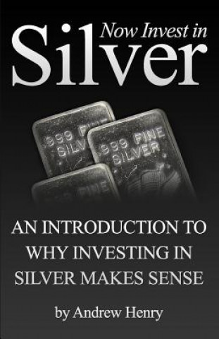 Könyv Now Invest In Silver: An Introduction To Why Investing In Silver Makes Sense Andrew Henry