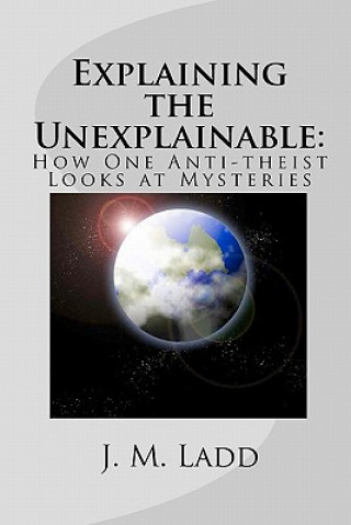 Книга Explaining the Unexplainable: : How One Anti-theist Looks at Mysteries J M Ladd