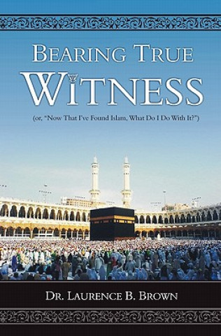 Książka Bearing True Witness: "Now that I Found Islam, What do I do With it?" Dr Laurence B Brown