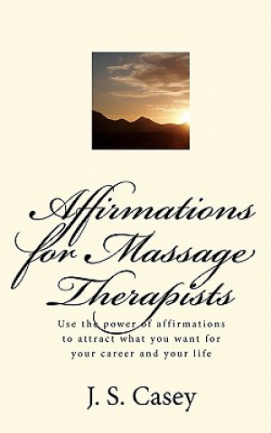 Könyv Affirmations for Massage Therapists: Use the power of affirmations to attract what you want for your career and your life J S Casey