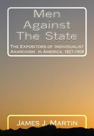Carte Men Against The State: The Expositors of Individualist Anarchism in America, 1827-1908 James J Martin
