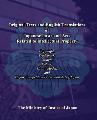 Kniha Original Texts and English Translations of Japanese Laws and Acts Related to Intellectual Property: Copyright, Trademark, Design, Patent, Utility Mode The Ministry of Justice of Japan