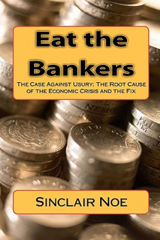 Könyv Eat the Bankers: The Case Against Usury: The Root Cause of the Economic Crisis and the Fix Sinclair Noe