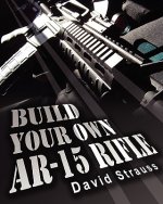 Könyv Build Your Own AR-15 Rifle: In Less Than 3 Hours You Too, Can Build Your Own Fully Customized AR-15 Rifle From Scratch...Even If You Have Never To David Strauss