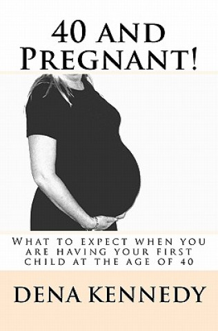 Carte 40 and Pregnant!: What to expect when you are having your first child and are at (or near) the age of 40 Dena Kennedy