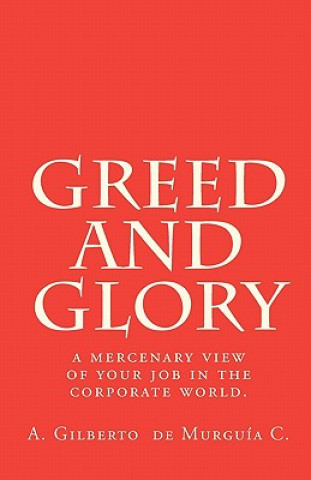 Kniha Greed and Glory: A mercenary view of your job in the corporate world. A Gilberto De Murguia C