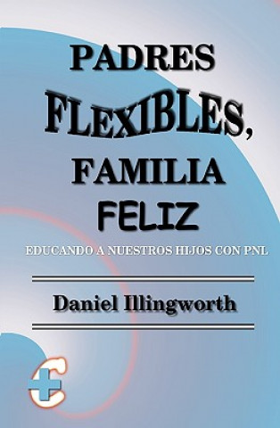 Könyv Padres Flexibles, Familia Feliz: Educando a nuestros hijos con PNL Daniel Illingworth