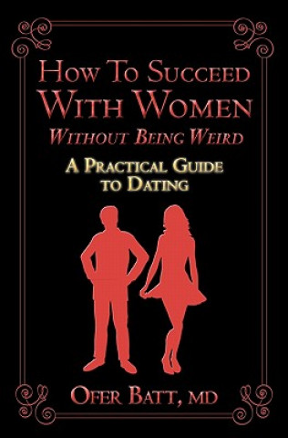 Carte How to Succeed with Women without Being Weird: A Practical Guide to Dating Ofer Batt MD