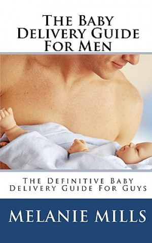 Carte The Baby Delivery Guide For Men: The Definitive Baby Delivery Guide For Guys Melanie Mills