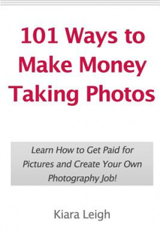 Kniha 101 Ways to Make Money Taking Photos: Learn How to Get Paid for Pictures and Create Your Own Photography Job! Kiara Leigh