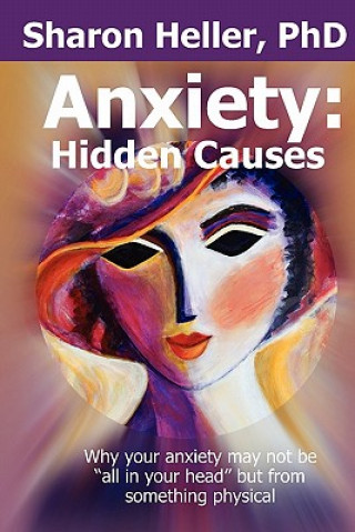 Kniha Anxiety: Hidden Causes: Why your anxiety may not be "all in your head" but from something physical Sharon Heller Phd