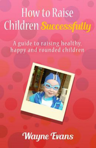 Kniha How to raise children successfully.: A guide to raising healthy, happy and rounded children. Wayne Evans